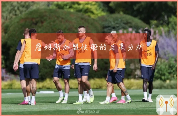 詹姆斯加盟快船的后果分析