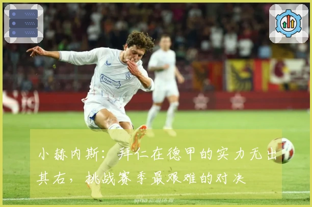 小赫内斯：拜仁在德甲的实力无出其右，挑战赛季最艰难的对决