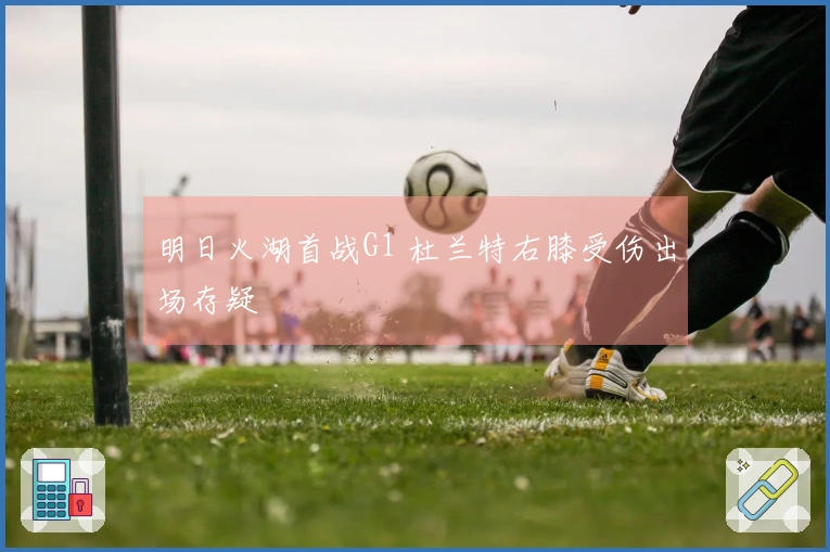 明日火湖首战G1 杜兰特右膝受伤出场存疑