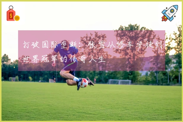打破国际垄断：张雪从修车学徒到世界冠军的传奇人生