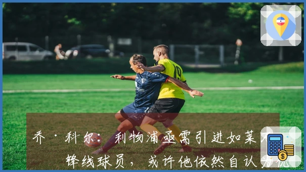 乔·科尔：利物浦亟需引进如莱万的锋线球员，或许他依然自认为优于伊萨克