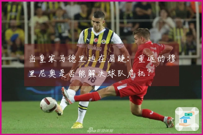当皇家马德里迫在眉睫：重返的穆里尼奥是否能解决球队危机？