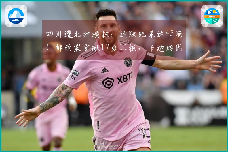 四川遭北控横扫，连败纪录达45场！邹雨宸贡献17分11板，卡迪姆因伤退赛