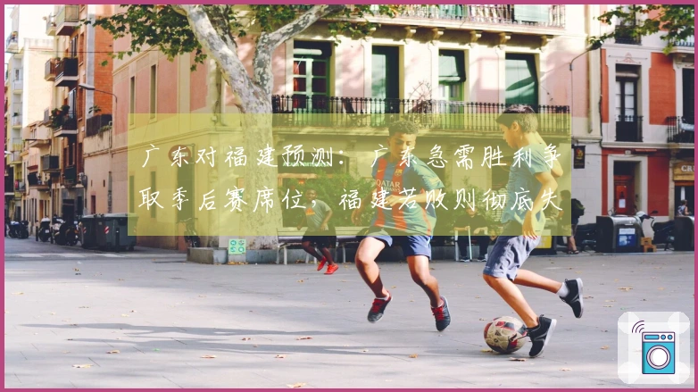 广东对福建预测：广东急需胜利争取季后赛席位，福建若败则彻底失去机会