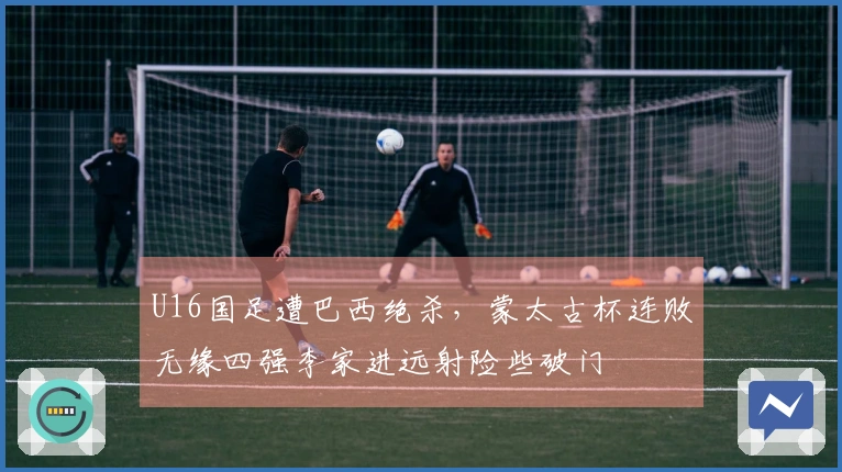 U16国足遭巴西绝杀，蒙太古杯连败无缘四强李家进远射险些破门