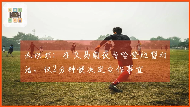 米切尔：在交易前夜与哈登短暂对话，仅2分钟便决定合作事宜