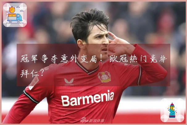 冠军争夺意外变局！欧冠热门竟非拜仁？