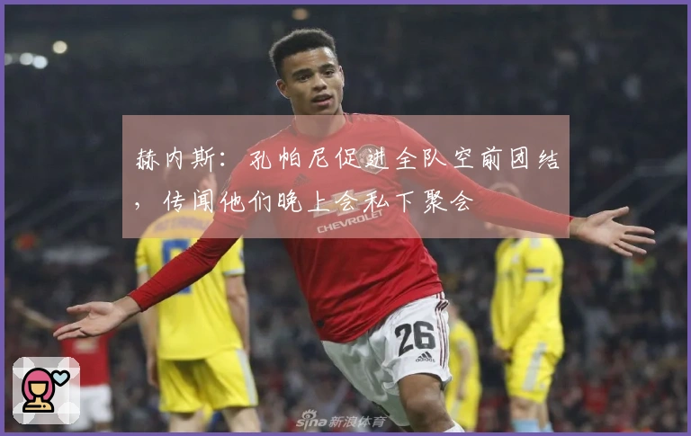 赫内斯：孔帕尼促进全队空前团结，传闻他们晚上会私下聚会